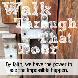 Walk Through That Door, Laurie Coombs, Faith, by faith, impossible, see the impossible, impossible happen, witness the impossible, witness impossible, possible, the impossible is possible, God, Jesus, Christ, Christian, power, powerful faith, great faith, I want great faith, we can do all things through jesus, walk on water, step out of boat, only say a word, follow jesus, following jesus, God works all things for good, Romans 8:28, presence of faith, faith present, gift of faith, faith is a gift, the gift of faith, Martin Luther, Martin Luther faith, Martin Luther faith quote, God's grace, grace, daring confidence in grace, confidence, Matthew 17:20, mustard seed, mustard seed faith, move mountains, impactful life, good life, live a good life, true faith, genuine trust in Jesus, trust jesus, genuine trust, how to trust, i want my life to matter, life count, faith of old, Bible, Scripture, Elijah, Elijah stop rain, Moses part Red Sea, Hebrews 11, Elisha raise boy from dead, Abraham, Sarah, Isaac, Jacob, Joseph, David, Samuel, Prophets, forefathers, father of faith, faith has power, God wants to use you, 